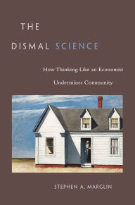 Title: The Dismal Science: How Thinking Like an Economist Undermines Community, Author: Stephen A. Marglin