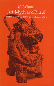 Title: Art, Myth, and Ritual: The Path to Political Authority in Ancient China / Edition 1, Author: K. C. Chang
