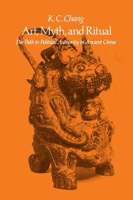 Title: Art, Myth, and Ritual: The Path to Political Authority in Ancient China / Edition 1, Author: K. C. Chang