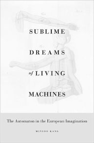 Title: Sublime Dreams of Living Machines: The Automaton in the European Imagination, Author: Minsoo Kang