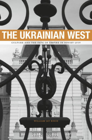 The Ukrainian West: Culture and the Fate of Empire in Soviet Lviv