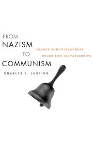 Title: From Nazism to Communism: German Schoolteachers under Two Dictatorships, Author: Charles B. Lansing