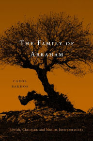 Title: The Family of Abraham: Jewish, Christian, and Muslim Interpretations, Author: Carol Bakhos