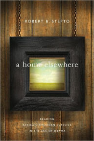 Title: A Home Elsewhere: Reading African American Classics in the Age of Obama, Author: Robert B. Stepto