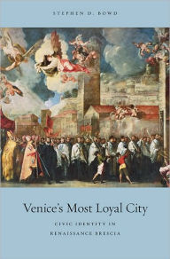 Title: Venice's Most Loyal City: Civic Identity in Renaissance Brescia, Author: Stephen D. Bowd