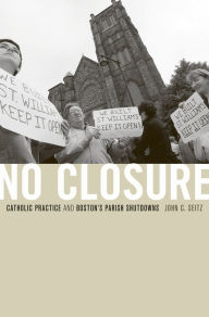 Title: No Closure: Catholic Practice and Boston's Parish Shutdowns, Author: John C. Seitz