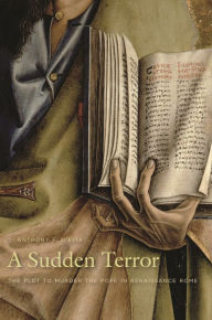 Title: A Sudden Terror: The Plot to Murder the Pope in Renaissance Rome, Author: Anthony F. D'Elia