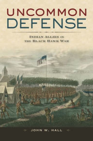 Title: Uncommon Defense: Indian Allies in the Black Hawk War, Author: John W. Hall