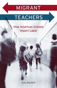 Title: Migrant Teachers: How American Schools Import Labor, Author: Lora Bartlett