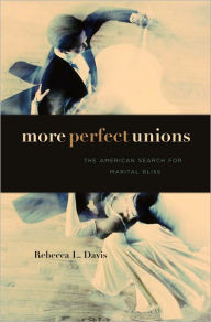 Title: More Perfect Unions: The American Search for Marital Bliss, Author: Rebecca L. Davis