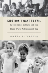 Title: Kids Don't Want to Fail: Oppositional Culture and the Black-White Achievement Gap, Author: Angel L. Harris