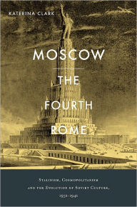 Title: Moscow, the Fourth Rome: Stalinism, Cosmopolitanism, and the Evolution of Soviet Culture, 1931-1941, Author: Katerina Clark