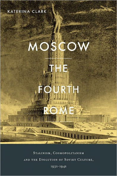 Moscow, the Fourth Rome: Stalinism, Cosmopolitanism, and the Evolution of Soviet Culture, 1931-1941