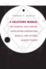 Title: A Solutions Manual for <i>General Equilibrium, Overlapping Generations Models, and Optimal Growth Theory</i>, Author: Truman F. Bewley