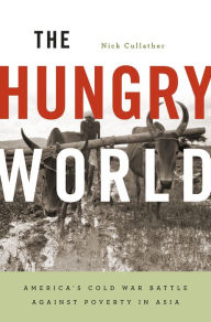 Title: The Hungry World: America's Cold War Battle against Poverty in Asia, Author: Nick Cullather