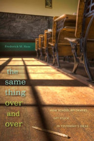 Title: The Same Thing Over and Over: How School Reformers Get Stuck in Yesterday's Ideas, Author: Frederick M. Hess