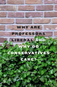 Title: Why Are Professors Liberal and Why Do Conservatives Care?, Author: Neil Gross