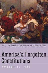 Title: America's Forgotten Constitutions: Defiant Visions of Power and Community, Author: Robert L. Tsai