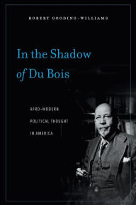 Title: In the Shadow of Du Bois: Afro-Modern Political Thought in America, Author: Robert Gooding-Williams