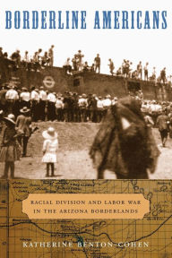 Title: Borderline Americans: Racial Division and Labor War in the Arizona Borderlands, Author: Katherine Benton-Cohen
