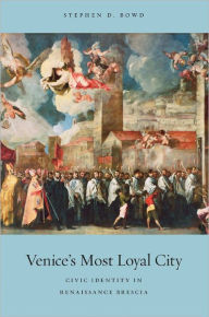 Title: Venice's Most Loyal City: Civic Identity in Renaissance Brescia, Author: Stephen D. Bowd