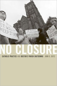 Title: No Closure: Catholic Practice and Boston's Parish Shutdowns, Author: John C. Seitz