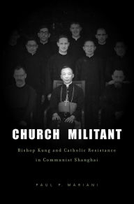 Title: Church Militant: Bishop Kung and Catholic Resistance in Communist Shanghai / Edition 1, Author: Paul P. Mariani