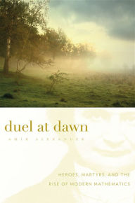 Title: Duel at Dawn: Heroes, Martyrs, and the Rise of Modern Mathematics, Author: Amir Alexander