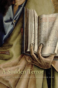 Title: A Sudden Terror: The Plot to Murder the Pope in Renaissance Rome, Author: Anthony F. D'Elia