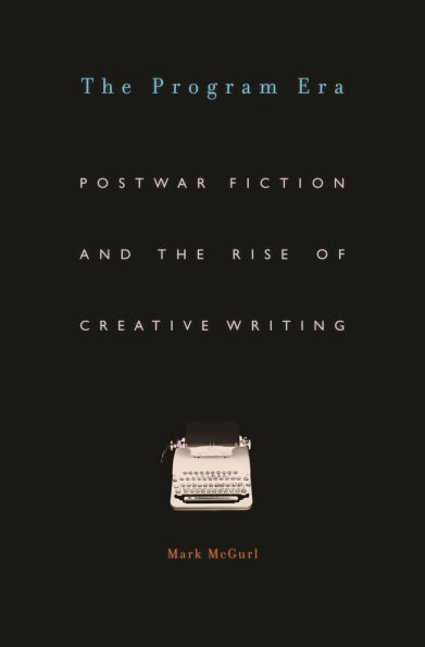 the Program Era: Postwar Fiction and Rise of Creative Writing