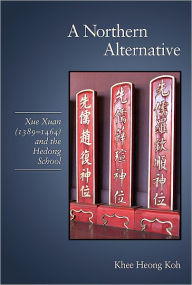 Title: A Northern Alternative: Xue Xuan (1389-1464) and the Hedong School, Author: Khee Heong Koh