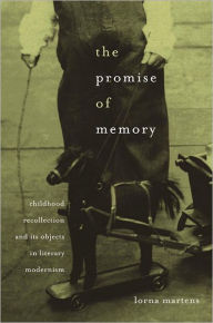 Title: The Promise of Memory: Childhood Recollection and Its Objects in Literary Modernism, Author: Lorna Martens