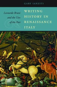 Title: Writing History in Renaissance Italy: Leonardo Bruni and the Uses of the Past, Author: Gary Ianziti