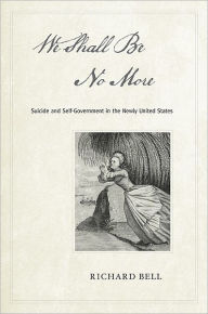 Title: We Shall Be No More: Suicide and Self-Government in the Newly United States, Author: Richard Bell