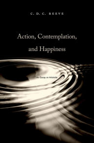 Title: Action, Contemplation, and Happiness: An Essay on Aristotle, Author: C. D. C. Reeve