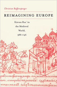 Title: Reimagining Europe: Kievan Rus' in the Medieval World, 988-1146, Author: Christian Raffensperger