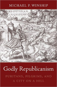 Title: Godly Republicanism: Puritans, Pilgrims, and a City on a Hill, Author: Michael P. Winship