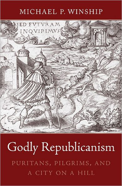 Godly Republicanism: Puritans, Pilgrims, and a City on Hill