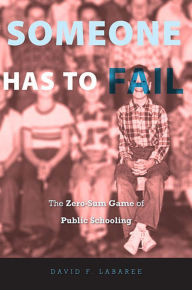 Title: Someone Has to Fail: The Zero-Sum Game of Public Schooling, Author: David F. Labaree