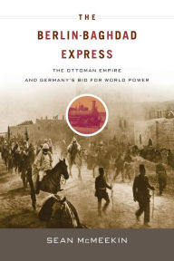 Title: The Berlin-Baghdad Express: The Ottoman Empire and Germany's Bid for World Power, Author: Sean McMeekin