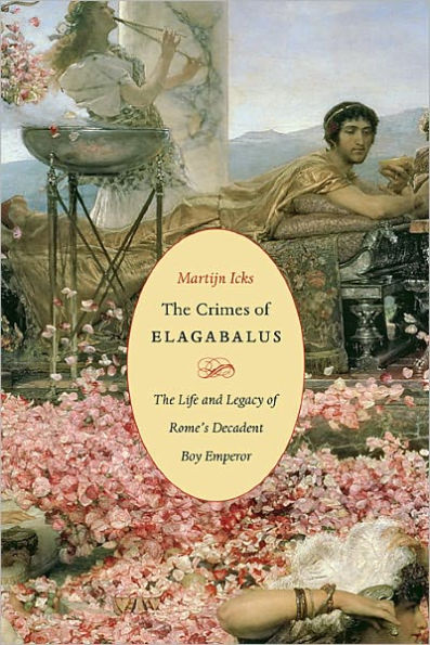 The Crimes of Elagabalus: The Life and Legacy of Rome's Decadent Boy Emperor