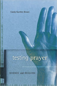 Title: Testing Prayer: Science and Healing, Author: Candy Gunther Brown