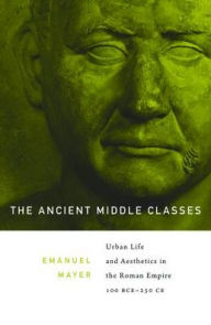 Title: The Ancient Middle Classes: Urban Life and Aesthetics in the Roman Empire, 100 BCE, Author: Ernst Emanuel Mayer