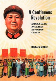 Title: A Continuous Revolution: Making Sense of Cultural Revolution Culture, Author: Barbara Mittler