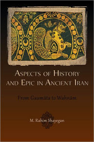 Title: Aspects of History and Epic in Ancient Iran: From Gaumata to Wahnam, Author: M. Rahim Shayegan