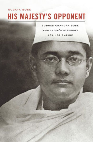 His Majesty's Opponent: Subhas Chandra Bose and India's Struggle against Empire