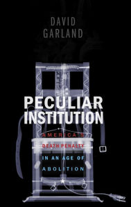 Title: Peculiar Institution: America's Death Penalty in an Age of Abolition, Author: David Garland