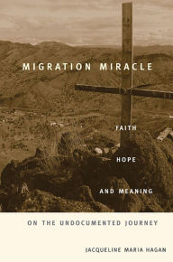 Title: Migration Miracle: Faith, Hope, and Meaning on the Undocumented Journey, Author: Jacqueline Maria Hagan