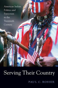 Title: Serving Their Country: American Indian Politics and Patriotism in the Twentieth Century, Author: Paul C. Rosier