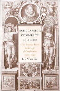 Title: Scholarship, Commerce, Religion: The Learned Book in the Age of Confessions, 1560-1630, Author: Ian Maclean